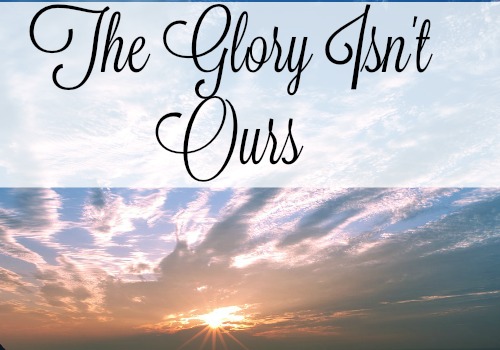 The Glory Isn’t Ours